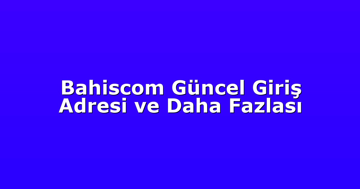 Bahiscom Güncel Giriş Adresi ve Daha Fazlası